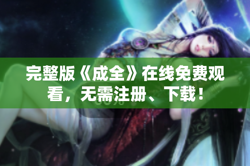 完整版《成全》在线免费观看，无需注册、下载！