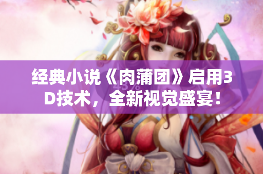 经典小说《肉蒲团》启用3D技术，全新视觉盛宴！