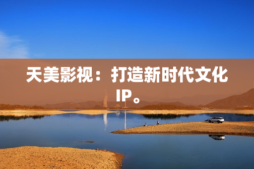 天美影视：打造新时代文化IP。