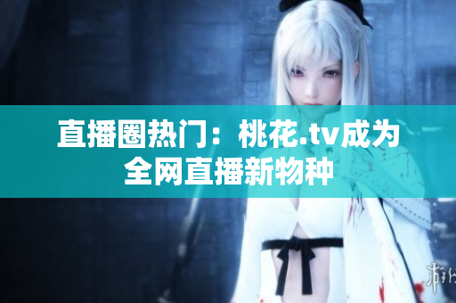 直播圈热门：桃花.tv成为全网直播新物种