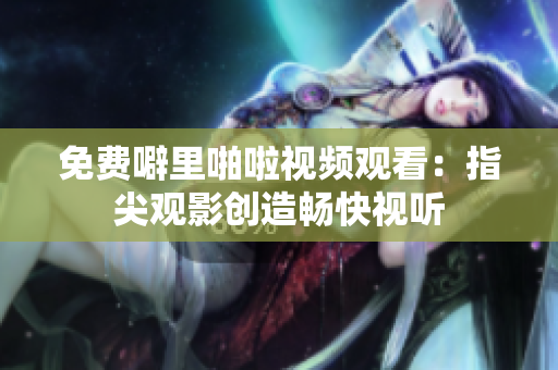 免费噼里啪啦视频观看：指尖观影创造畅快视听