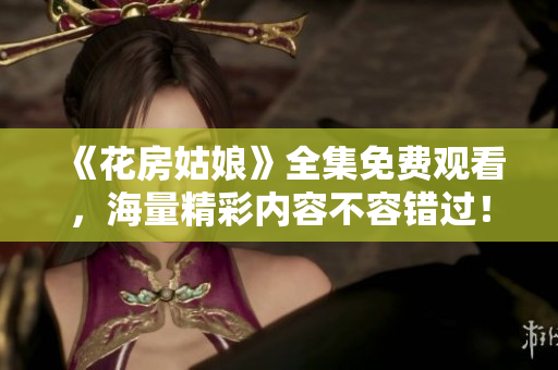 《花房姑娘》全集免费观看，海量精彩内容不容错过！