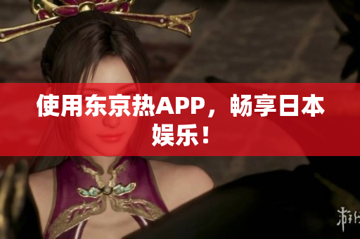 使用东京热APP，畅享日本娱乐！