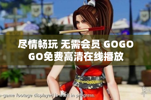 尽情畅玩 无需会员 GOGOGO免费高清在线播放