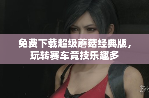 免费下载超级蘑菇经典版，玩转赛车竞技乐趣多