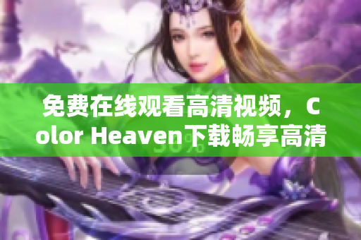 免费在线观看高清视频，Color Heaven下载畅享高清影音，尽在Color Heaven