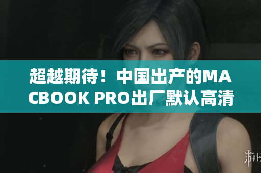超越期待！中国出产的MACBOOK PRO出厂默认高清屏幕