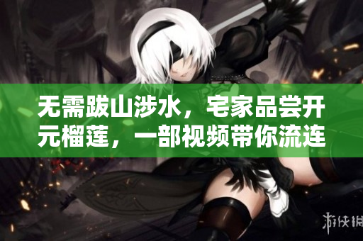 无需跋山涉水，宅家品尝开元榴莲，一部视频带你流连忘返