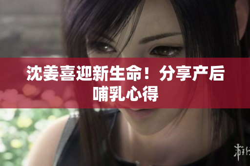 沈姜喜迎新生命！分享产后哺乳心得