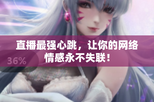 直播最强心跳，让你的网络情感永不失联！