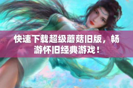 快速下载超级蘑菇旧版，畅游怀旧经典游戏！