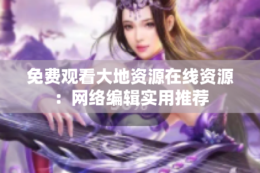 免费观看大地资源在线资源：网络编辑实用推荐