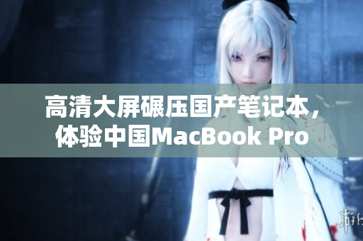 高清大屏碾压国产笔记本，体验中国MacBook Pro