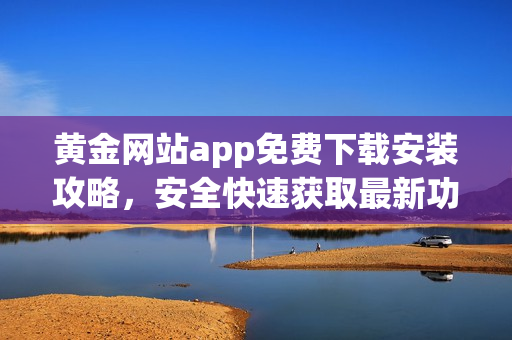 黄金网站app免费下载安装攻略，安全快速获取最新功能。