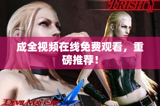成全视频在线免费观看，重磅推荐！