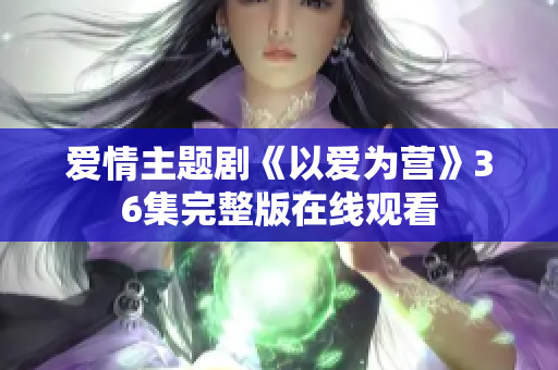 爱情主题剧《以爱为营》36集完整版在线观看