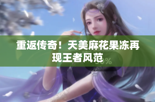 重返传奇！天美麻花果冻再现王者风范