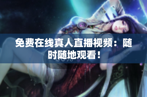 免费在线真人直播视频：随时随地观看！