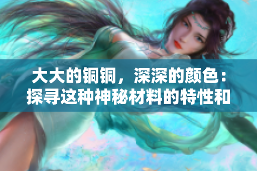 大大的铜铜，深深的颜色：探寻这种神秘材料的特性和用途
