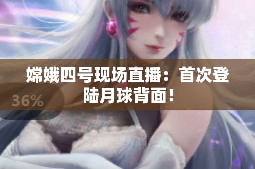 嫦娥四号现场直播：首次登陆月球背面！
