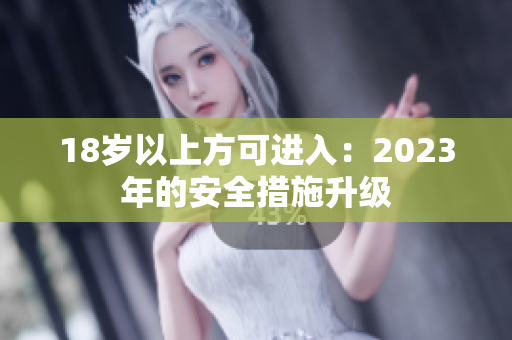 18岁以上方可进入：2023年的安全措施升级