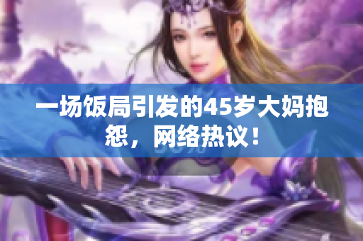 一场饭局引发的45岁大妈抱怨，网络热议！