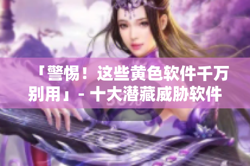 「警惕！这些黄色软件千万别用」- 十大潜藏威胁软件解析