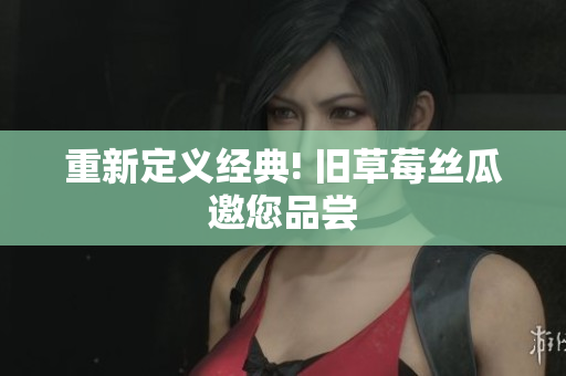 重新定义经典! 旧草莓丝瓜邀您品尝