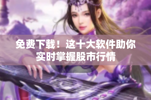 免费下载！这十大软件助你实时掌握股市行情