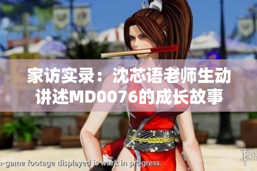 家访实录：沈芯语老师生动讲述MD0076的成长故事
