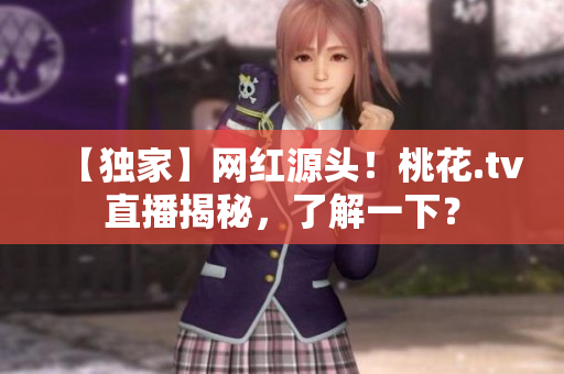 【独家】网红源头！桃花.tv直播揭秘，了解一下？