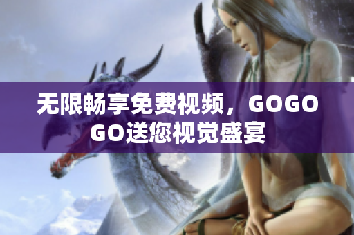 无限畅享免费视频，GOGOGO送您视觉盛宴