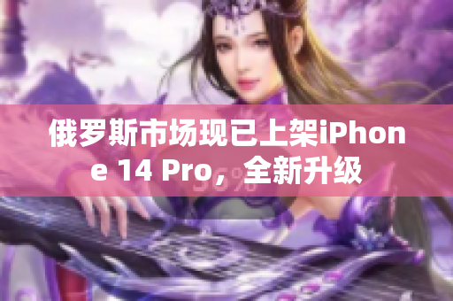 俄罗斯市场现已上架iPhone 14 Pro，全新升级