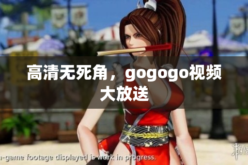 高清无死角，gogogo视频大放送