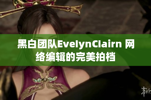 黑白团队EveIynCIairn 网络编辑的完美拍档
