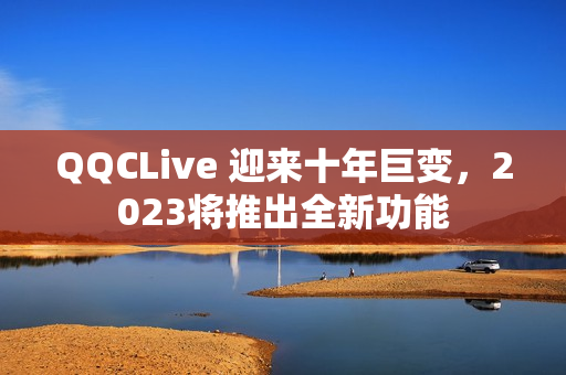 QQCLive 迎来十年巨变，2023将推出全新功能