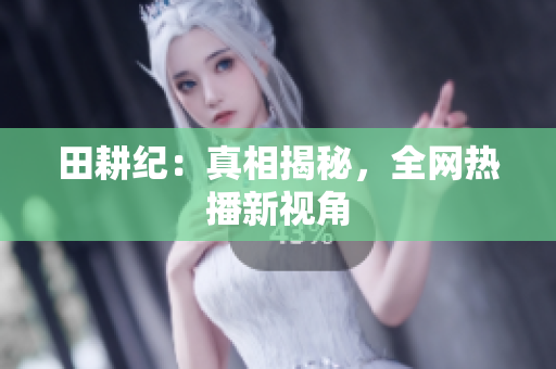 田耕纪：真相揭秘，全网热播新视角