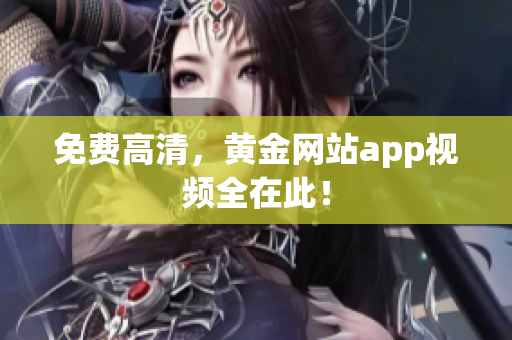 免费高清，黄金网站app视频全在此！