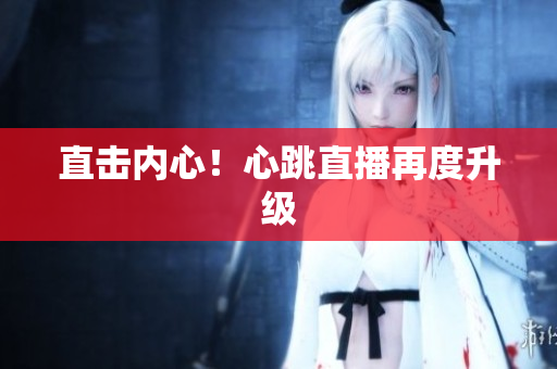 直击内心！心跳直播再度升级