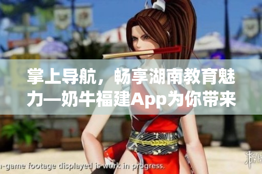 掌上导航，畅享湖南教育魅力—奶牛福建App为你带来的好处