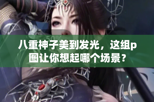 八重神子美到发光，这组p图让你想起哪个场景？
