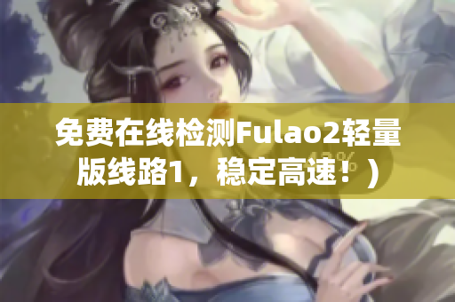 免费在线检测Fulao2轻量版线路1，稳定高速！)