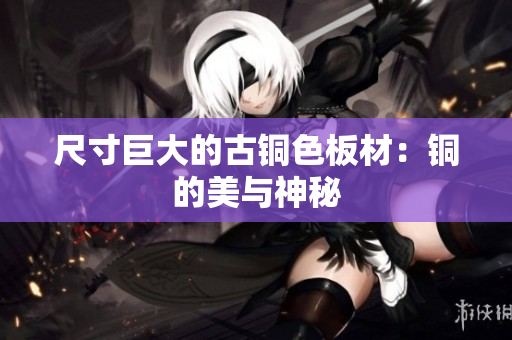 尺寸巨大的古铜色板材：铜的美与神秘