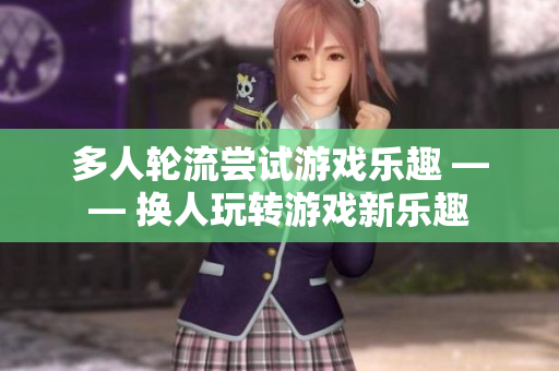 多人轮流尝试游戏乐趣 —— 换人玩转游戏新乐趣