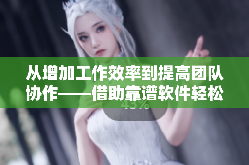 从增加工作效率到提高团队协作——借助靠谱软件轻松实现