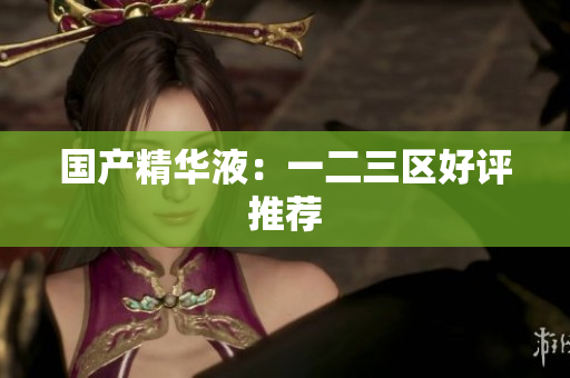 国产精华液：一二三区好评推荐