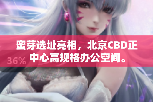蜜芽选址亮相，北京CBD正中心高规格办公空间。