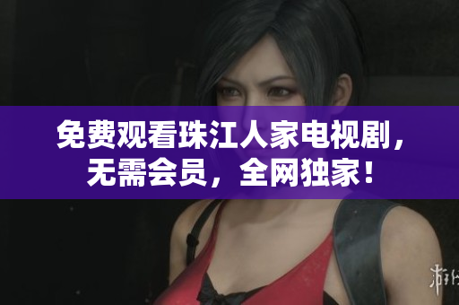 免费观看珠江人家电视剧，无需会员，全网独家！