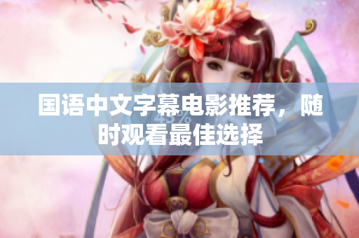 国语中文字幕电影推荐，随时观看最佳选择