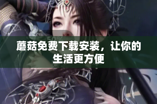 蘑菇免费下载安装，让你的生活更方便